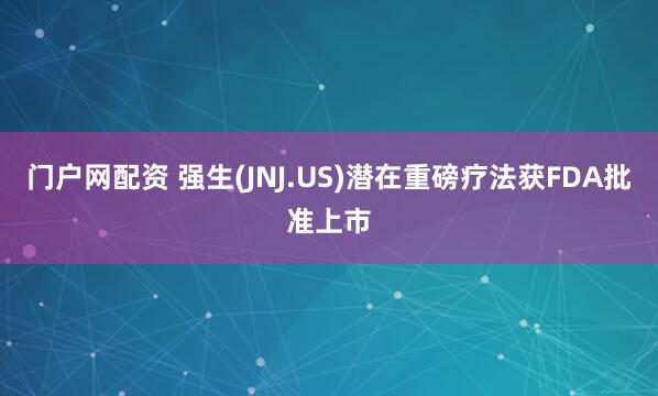 门户网配资 强生(JNJ.US)潜在重磅疗法获FDA批准上市