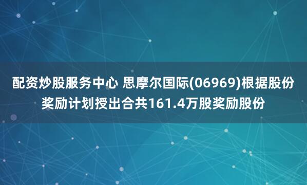 配资炒股服务中心 思摩尔国际(06969)根据股份奖励计划授出合共161.4万股奖励股份