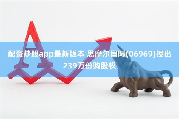 配资炒股app最新版本 思摩尔国际(06969)授出239万份购股权