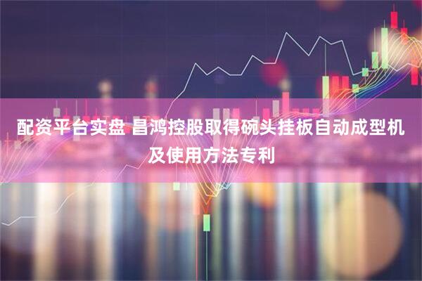 配资平台实盘 昌鸿控股取得碗头挂板自动成型机及使用方法专利