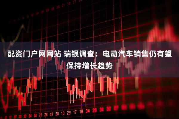 配资门户网网站 瑞银调查：电动汽车销售仍有望保持增长趋势