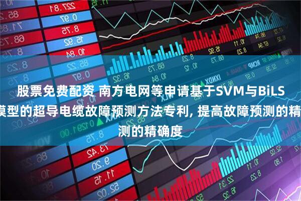 股票免费配资 南方电网等申请基于SVM与BiLSTM模型的超导电缆故障预测方法专利, 提高故障预测的精确度