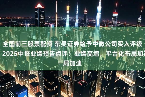 全国前三股票配资 东吴证券给予中微公司买入评级，2025中报业绩预告点评：业绩高增，平台化布局加速