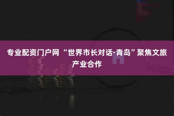 专业配资门户网 “世界市长对话·青岛”聚焦文旅产业合作