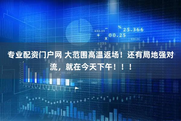 专业配资门户网 大范围高温返场！还有局地强对流，就在今天下午！！！