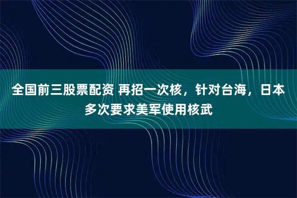 全国前三股票配资 再招一次核，针对台海，日本多次要求美军使用核武