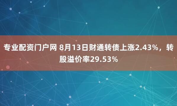 专业配资门户网 8月13日财通转债上涨2.43%,转股溢价率29.53%