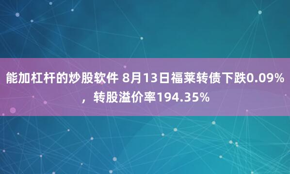 能加杠杆的炒股软件 8月13日福莱转债下跌0.09%，转股溢价率194.35%