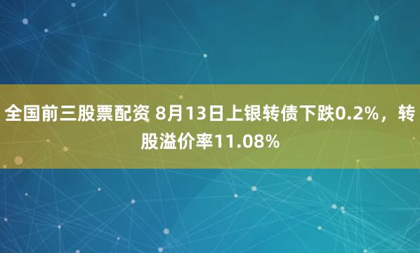 全国前三股票配资 8月13日上银转债下跌0.2%，转股溢价率11.08%