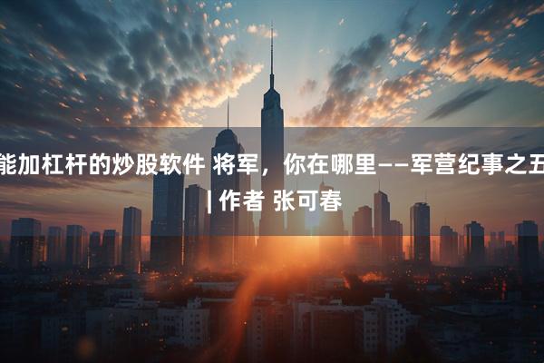 能加杠杆的炒股软件 将军，你在哪里——军营纪事之五 | 作者 张可春