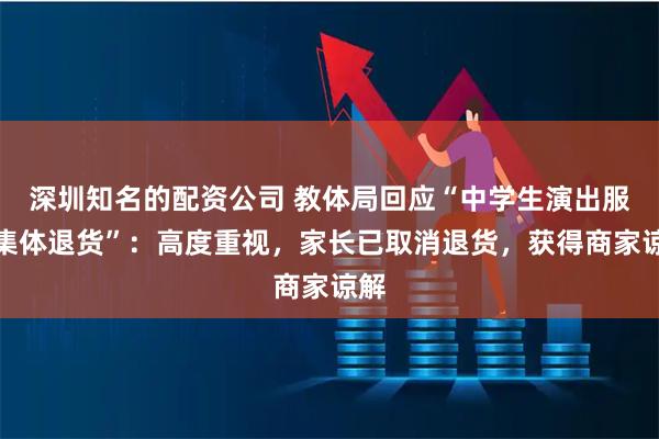 深圳知名的配资公司 教体局回应“中学生演出服遭集体退货”：高度重视，家长已取消退货，获得商家谅解