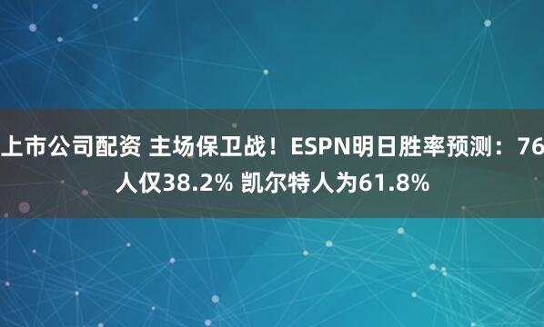 上市公司配资 主场保卫战！ESPN明日胜率预测：76人仅38.2% 凯尔特人为61.8%