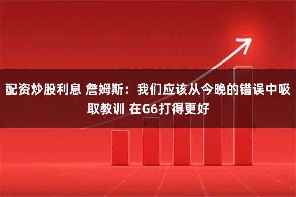 配资炒股利息 詹姆斯：我们应该从今晚的错误中吸取教训 在G6打得更好