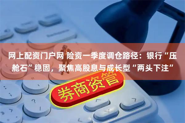 网上配资门户网 险资一季度调仓路径：银行“压舱石”稳固，聚焦高股息与成长型“两头下注”
