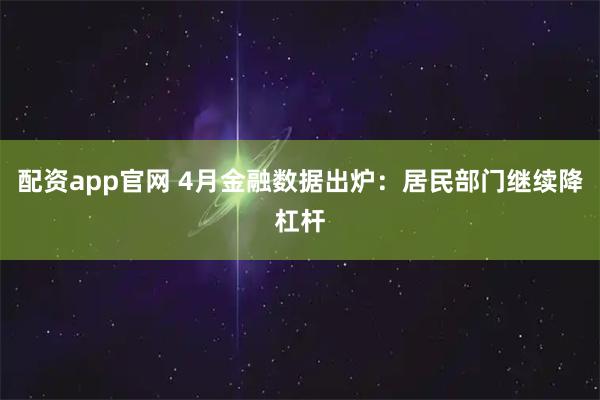 配资app官网 4月金融数据出炉：居民部门继续降杠杆